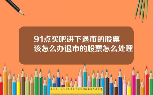 91点买吧讲下退市的股票该怎么办退市的股票怎么处理