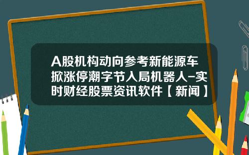 A股机构动向参考新能源车掀涨停潮字节入局机器人-实时财经股票资讯软件【新闻】