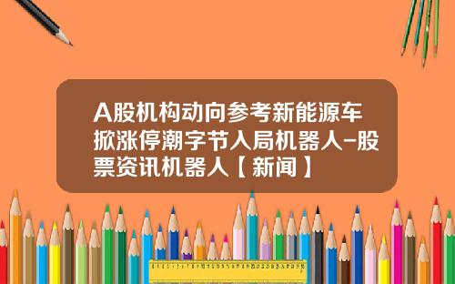 A股机构动向参考新能源车掀涨停潮字节入局机器人-股票资讯机器人【新闻】