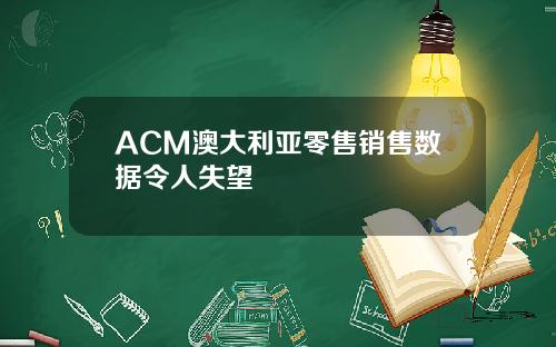 ACM澳大利亚零售销售数据令人失望