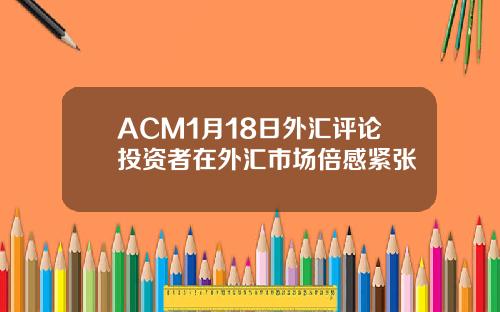 ACM1月18日外汇评论投资者在外汇市场倍感紧张