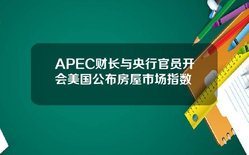 APEC财长与央行官员开会美国公布房屋市场指数