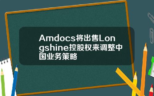 Amdocs将出售Longshine控股权来调整中国业务策略
