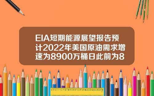 EIA短期能源展望报告预计2022年美国原油需求增速为8900万桶日此前为8600万桶日【推荐】