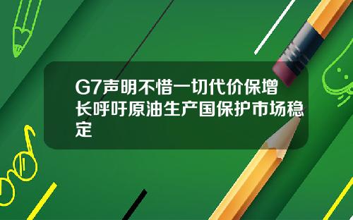 G7声明不惜一切代价保增长呼吁原油生产国保护市场稳定