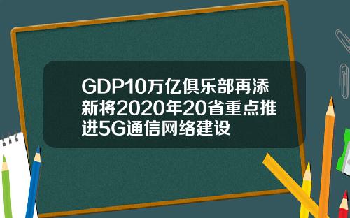 GDP10万亿俱乐部再添新将2020年20省重点推进5G通信网络建设