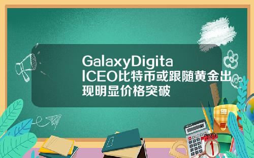 GalaxyDigitalCEO比特币或跟随黄金出现明显价格突破