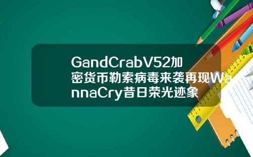 GandCrabV52加密货币勒索病毒来袭再现WannaCry昔日荣光迹象