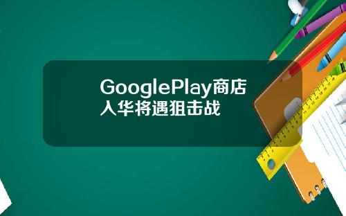 GooglePlay商店入华将遇狙击战
