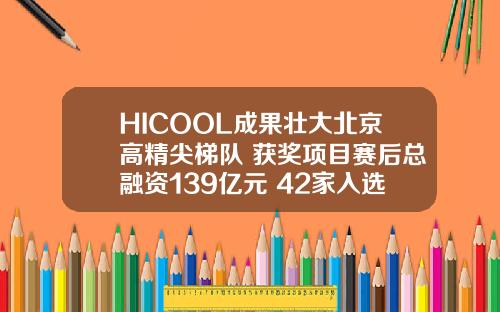 HICOOL成果壮大北京高精尖梯队 获奖项目赛后总融资139亿元 42家入选“专精特新”