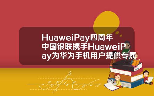 HuaweiPay四周年中国银联携手HuaweiPay为华为手机用户提供专属福利