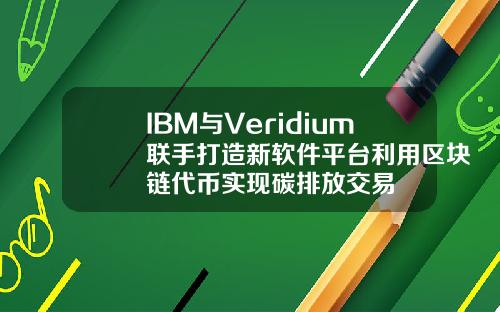 IBM与Veridium联手打造新软件平台利用区块链代币实现碳排放交易