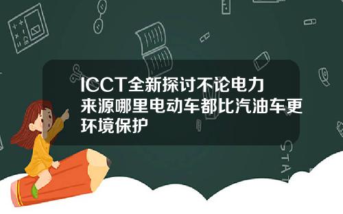 ICCT全新探讨不论电力来源哪里电动车都比汽油车更环境保护