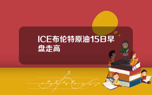 ICE布伦特原油15日早盘走高