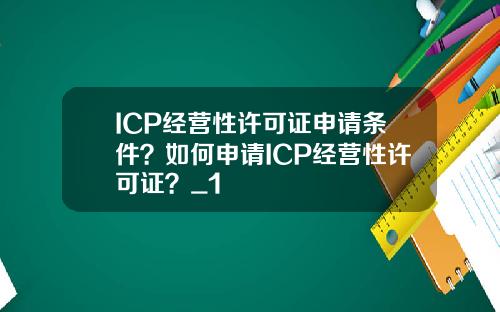 ICP经营性许可证申请条件？如何申请ICP经营性许可证？_1