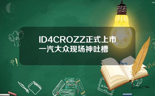 ID4CROZZ正式上市一汽大众现场神吐槽