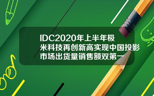 IDC2020年上半年极米科技再创新高实现中国投影市场出货量销售额双第一