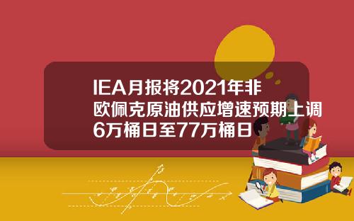 IEA月报将2021年非欧佩克原油供应增速预期上调6万桶日至77万桶日