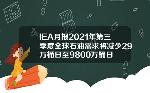 IEA月报2021年第三季度全球石油需求将减少29万桶日至9800万桶日