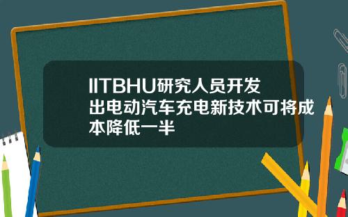 IITBHU研究人员开发出电动汽车充电新技术可将成本降低一半