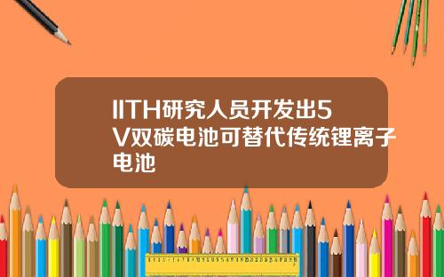 IITH研究人员开发出5V双碳电池可替代传统锂离子电池