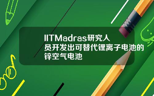 IITMadras研究人员开发出可替代锂离子电池的锌空气电池