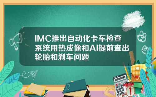 IMC推出自动化卡车检查系统用热成像和AI提前查出轮胎和刹车问题