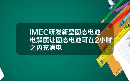 IMEC研发新型固态电池电解质让固态电池可在2小时之内充满电