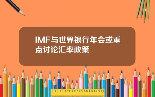 IMF与世界银行年会或重点讨论汇率政策