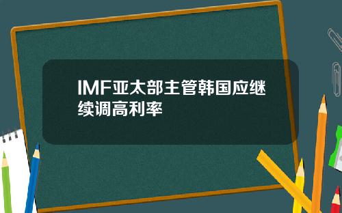 IMF亚太部主管韩国应继续调高利率