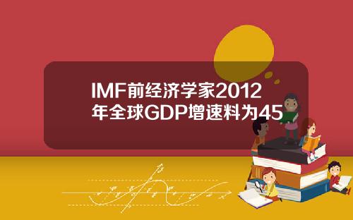 IMF前经济学家2012年全球GDP增速料为45
