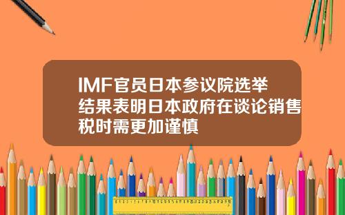 IMF官员日本参议院选举结果表明日本政府在谈论销售税时需更加谨慎