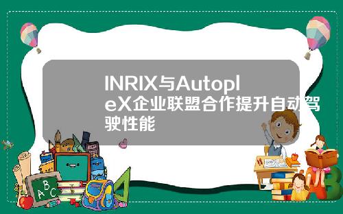 INRIX与AutopleX企业联盟合作提升自动驾驶性能