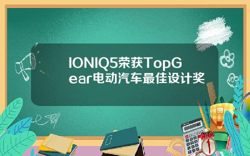 IONIQ5荣获TopGear电动汽车最佳设计奖