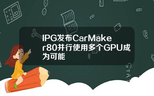 IPG发布CarMaker80并行使用多个GPU成为可能
