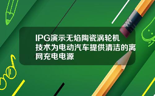 IPG演示无焰陶瓷涡轮机技术为电动汽车提供清洁的离网充电电源