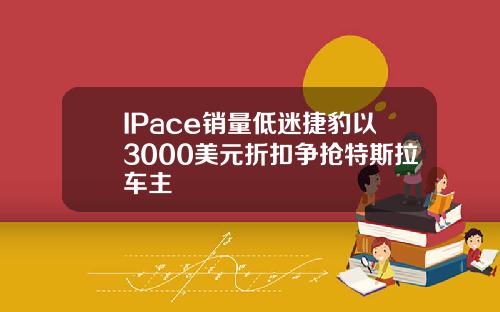 IPace销量低迷捷豹以3000美元折扣争抢特斯拉车主