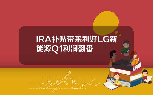 IRA补贴带来利好LG新能源Q1利润翻番