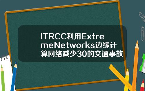 ITRCC利用ExtremeNetworks边缘计算网络减少30的交通事故