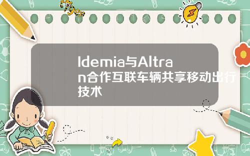 Idemia与Altran合作互联车辆共享移动出行技术