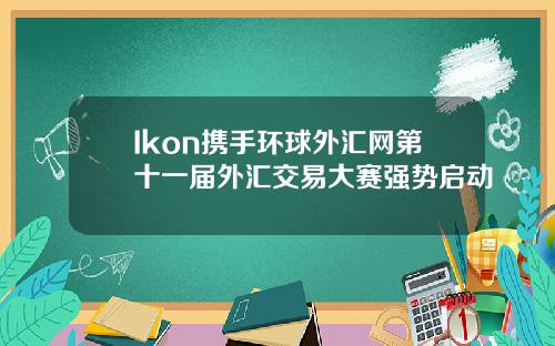 Ikon携手环球外汇网第十一届外汇交易大赛强势启动