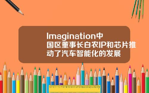 Imagination中国区董事长白农IP和芯片推动了汽车智能化的发展