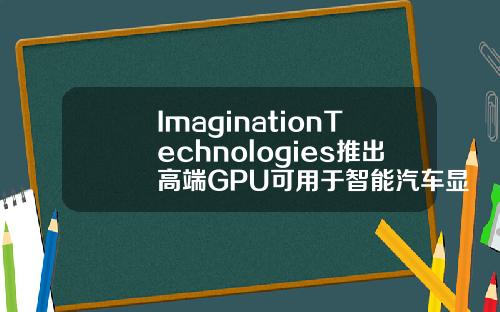 ImaginationTechnologies推出高端GPU可用于智能汽车显示屏