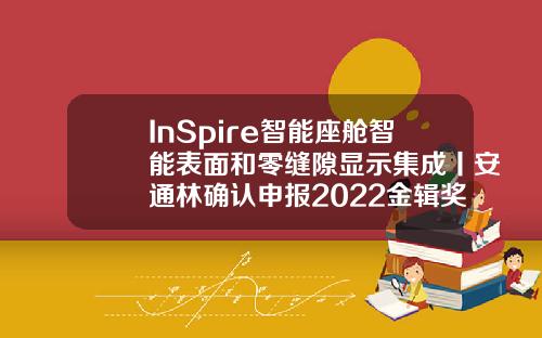 InSpire智能座舱智能表面和零缝隙显示集成丨安通林确认申报2022金辑奖中国汽车新供应链百强