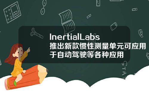 InertialLabs推出新款惯性测量单元可应用于自动驾驶等各种应用