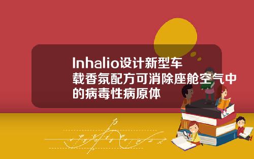 Inhalio设计新型车载香氛配方可消除座舱空气中的病毒性病原体