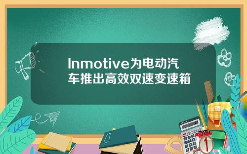 Inmotive为电动汽车推出高效双速变速箱
