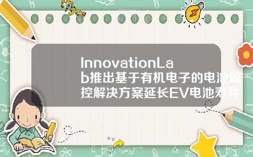 InnovationLab推出基于有机电子的电池监控解决方案延长EV电池寿命40