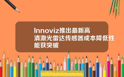 Innoviz推出最新高清激光雷达传感器成本降低性能获突破