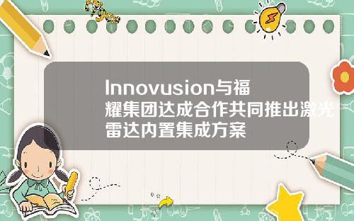 Innovusion与福耀集团达成合作共同推出激光雷达内置集成方案